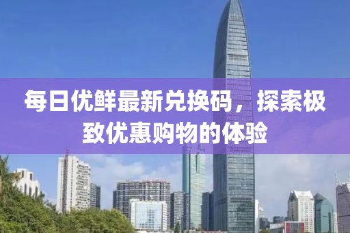 每日优鲜最新兑换码，探索极致优惠购物的体验