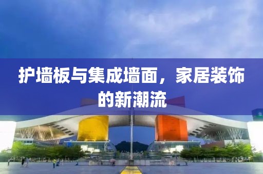 护墙板与集成墙面，家居装饰的新潮流