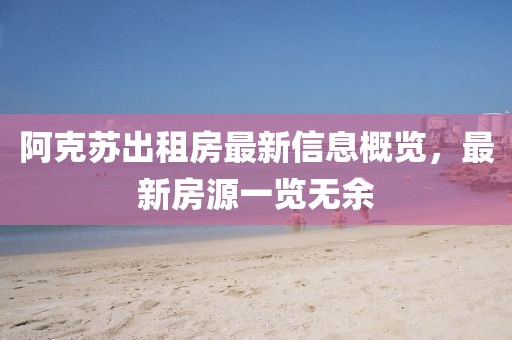 阿克苏出租房最新信息概览，最新房源一览无余