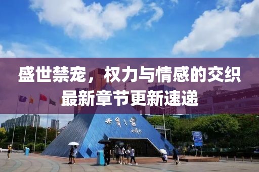 盛世禁宠，权力与情感的交织最新章节更新速递