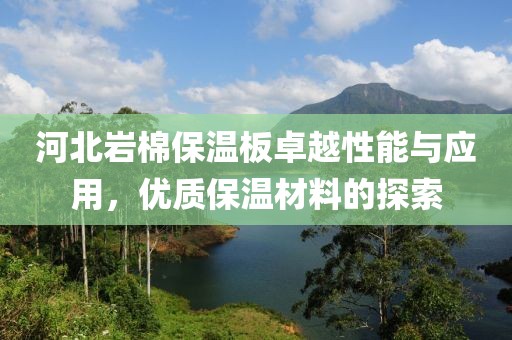 河北岩棉保温板卓越性能与应用，优质保温材料的探索