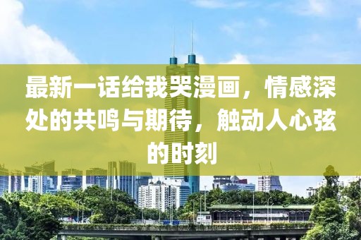 最新一话给我哭漫画，情感深处的共鸣与期待，触动人心弦的时刻