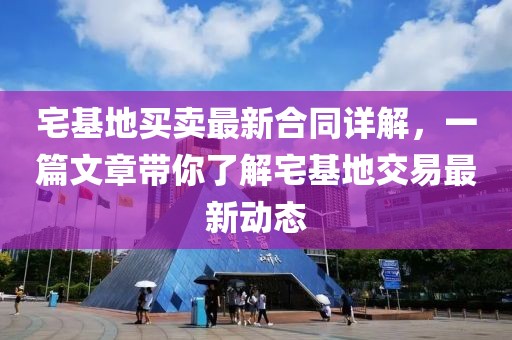 宅基地买卖最新合同详解，一篇文章带你了解宅基地交易最新动态