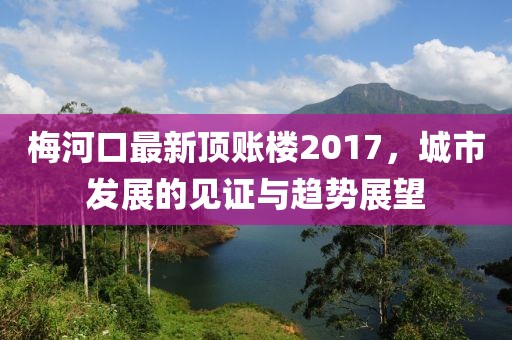梅河口最新顶账楼2017，城市发展的见证与趋势展望
