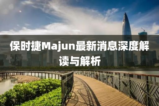 保时捷Majun最新消息深度解读与解析