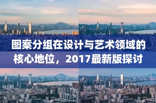 图案分组在设计与艺术领域的核心地位，2017最新版探讨