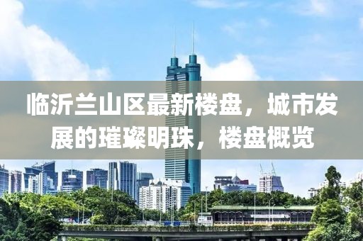 临沂兰山区最新楼盘，城市发展的璀璨明珠，楼盘概览