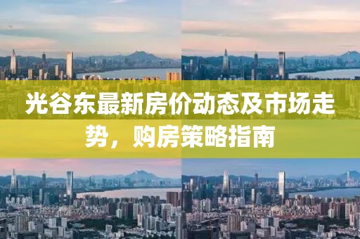 光谷东最新房价动态及市场走势，购房策略指南