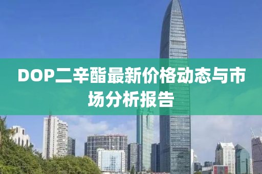 DOP二辛酯最新价格动态与市场分析报告