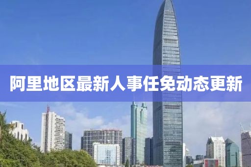 阿里地区最新人事任免动态更新