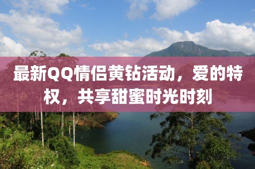 最新QQ情侣黄钻活动，爱的特权，共享甜蜜时光时刻