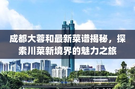 成都大蓉和最新菜谱揭秘，探索川菜新境界的魅力之旅