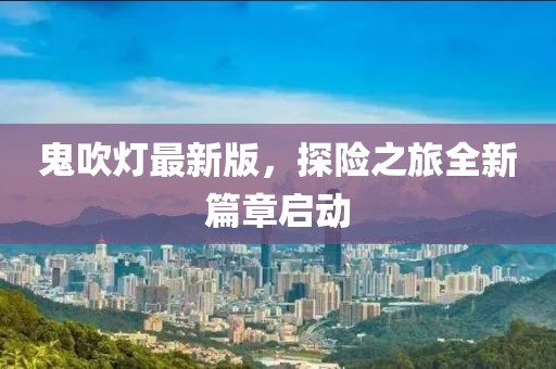 鬼吹灯最新版，探险之旅全新篇章启动