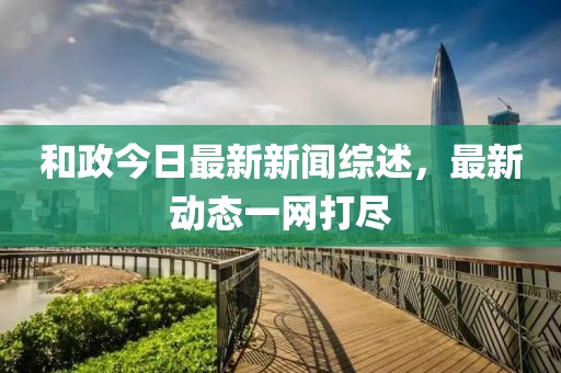 和政今日最新新闻综述，最新动态一网打尽