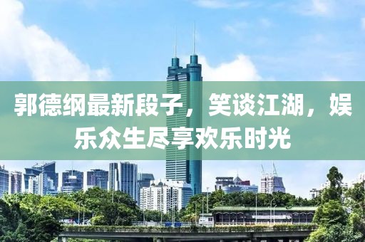郭德纲最新段子，笑谈江湖，娱乐众生尽享欢乐时光