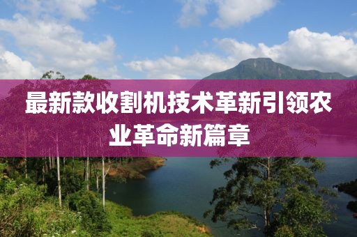 最新款收割机技术革新引领农业革命新篇章