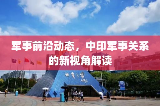 军事前沿动态，中印军事关系的新视角解读