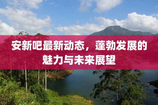 安新吧最新动态，蓬勃发展的魅力与未来展望