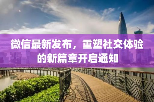 微信最新发布，重塑社交体验的新篇章开启通知