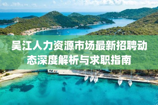 吴江人力资源市场最新招聘动态深度解析与求职指南