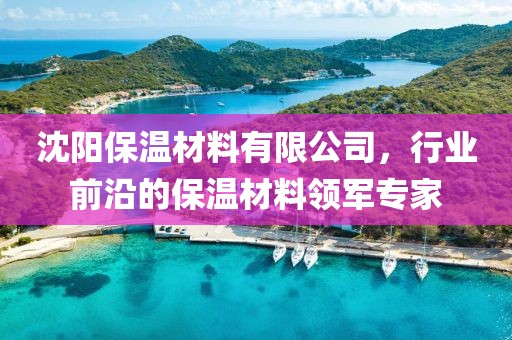 沈阳保温材料有限公司，行业前沿的保温材料领军专家