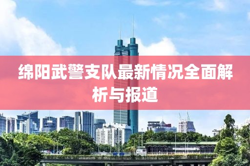 绵阳武警支队最新情况全面解析与报道
