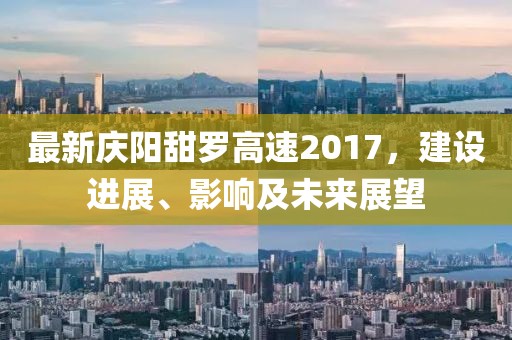 最新庆阳甜罗高速2017，建设进展、影响及未来展望