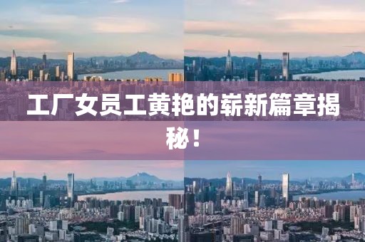 工厂女员工黄艳的崭新篇章揭秘！