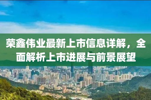 荣鑫伟业最新上市信息详解，全面解析上市进展与前景展望