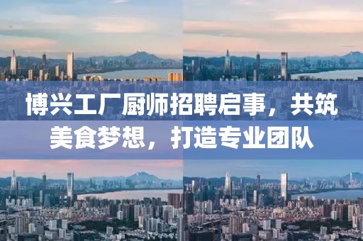 博兴工厂厨师招聘启事，共筑美食梦想，打造专业团队