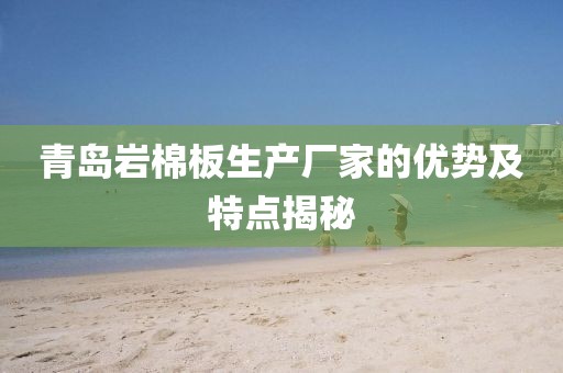 青岛岩棉板生产厂家的优势及特点揭秘