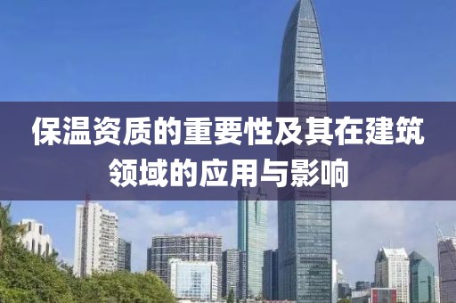 保温资质的重要性及其在建筑领域的应用与影响