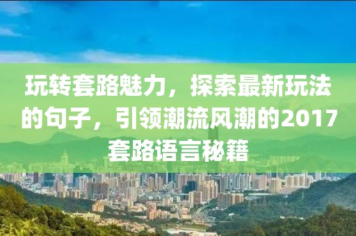 玩转套路魅力，探索最新玩法的句子，引领潮流风潮的2017套路语言秘籍