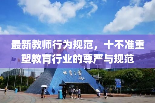 最新教师行为规范，十不准重塑教育行业的尊严与规范
