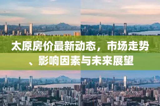太原房价最新动态，市场走势、影响因素与未来展望