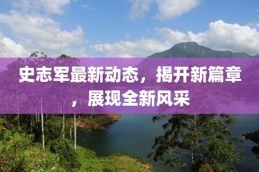 史志军最新动态，揭开新篇章，展现全新风采