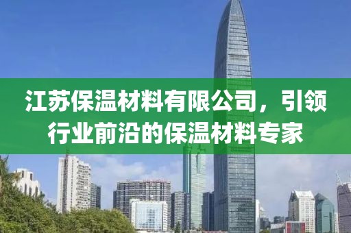 江苏保温材料有限公司，引领行业前沿的保温材料专家