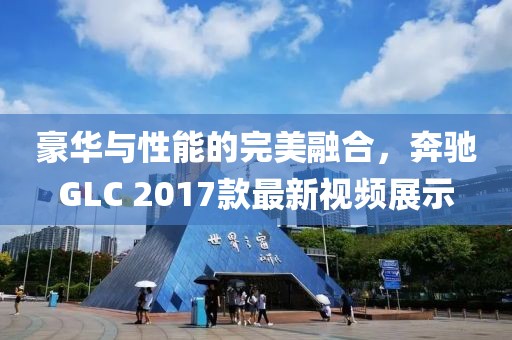 豪华与性能的完美融合，奔驰GLC 2017款最新视频展示