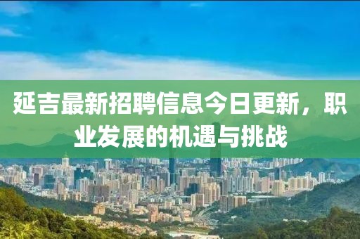 延吉最新招聘信息今日更新，职业发展的机遇与挑战