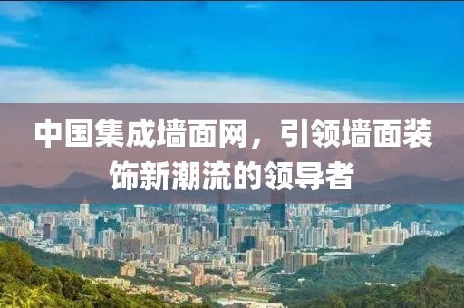 中国集成墙面网，引领墙面装饰新潮流的领导者