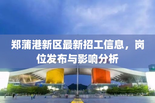 郑蒲港新区最新招工信息，岗位发布与影响分析
