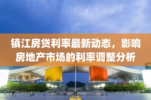 镇江房贷利率最新动态，影响房地产市场的利率调整分析