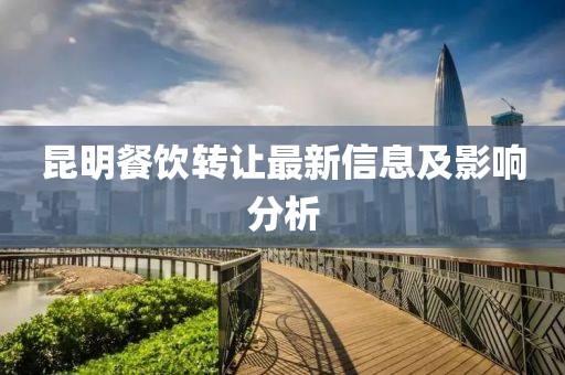 昆明餐饮转让最新信息及影响分析