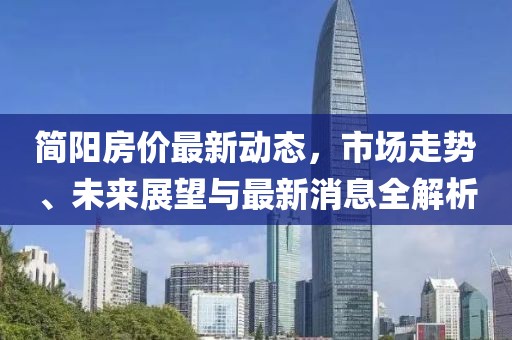 简阳房价最新动态，市场走势、未来展望与最新消息全解析