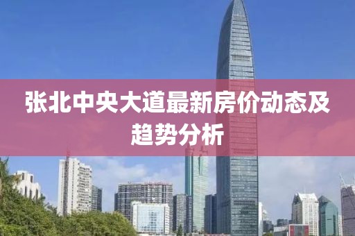 张北中央大道最新房价动态及趋势分析