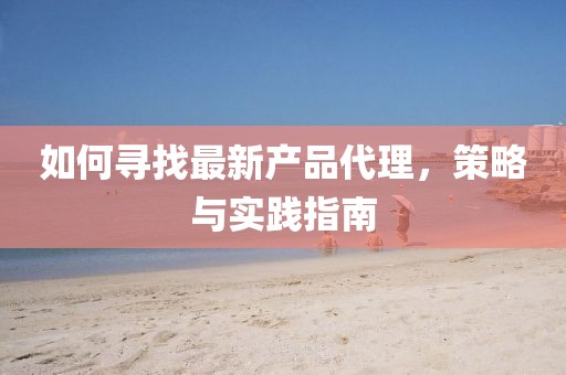 如何寻找最新产品代理，策略与实践指南