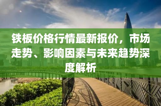 铁板价格行情最新报价，市场走势、影响因素与未来趋势深度解析