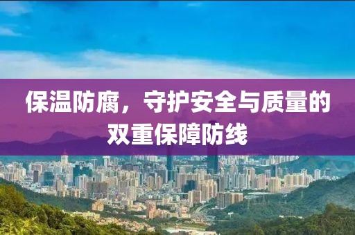 保温防腐，守护安全与质量的双重保障防线