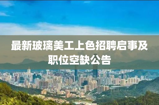 最新玻璃美工上色招聘启事及职位空缺公告