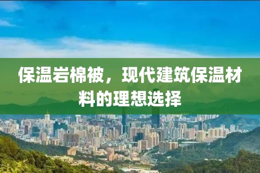 保温岩棉被，现代建筑保温材料的理想选择